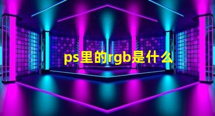 ps里的rgb是什么意思 ps中rgb模式是什么意思